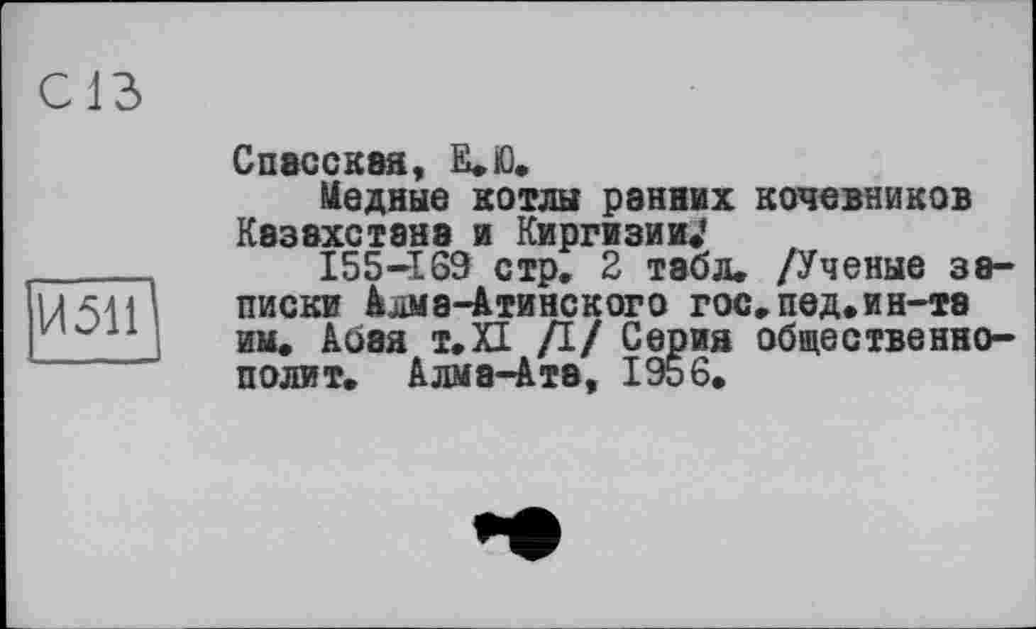 ﻿СІВ
изЩ
Спасская, Е.Ю.
Медные котлы ранних кочевников Казахстане и Киргизии.’
155-169 стр. 2 табл. /Ученые записки Алма-Атинского гос.пед.ин-Т8 им. Абэя т.П Д/ Серия общественно-полит. Алма-Ата, 1956.